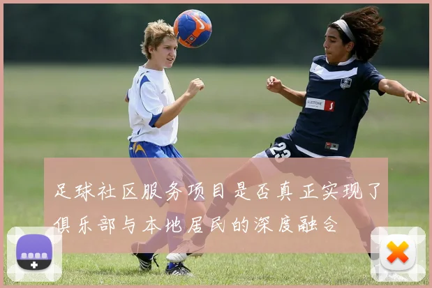 足球社区服务项目是否真正实现了俱乐部与本地居民的深度融合