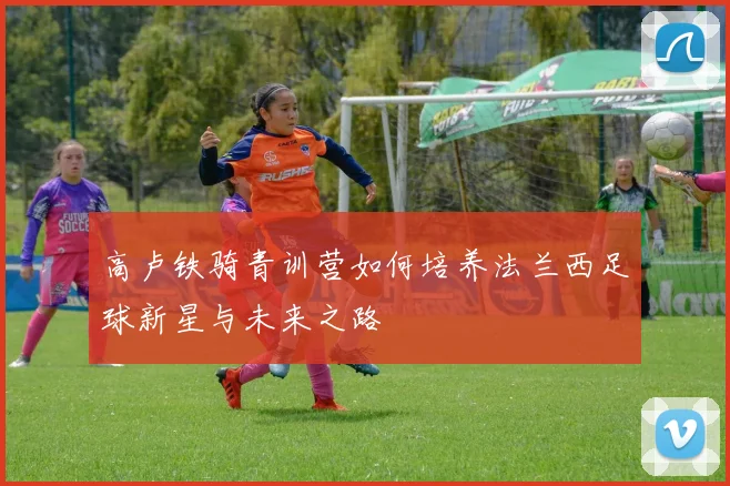 高卢铁骑青训营如何培养法兰西足球新星与未来之路