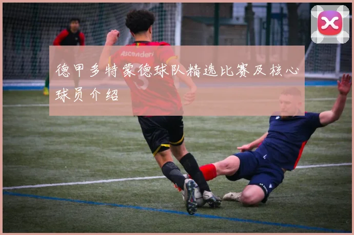 德甲多特蒙德球队精选比赛及核心球员介绍