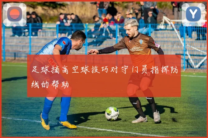 足球摘高空球技巧对守门员指挥防线的帮助